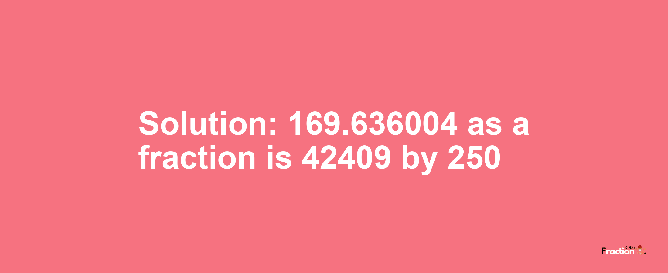 Solution:169.636004 as a fraction is 42409/250